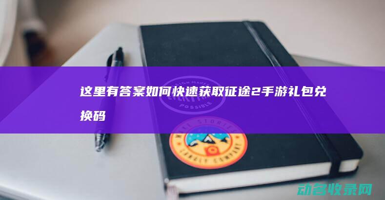 这里有答案 如何快速获取征途2手游礼包兑换码 (这里有答案如何翻译)