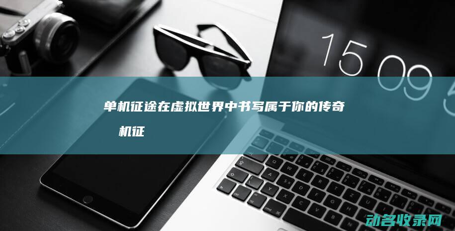 单机征途 在虚拟世界中书写属于你的传奇 (单机征途虚拟机假设外网)