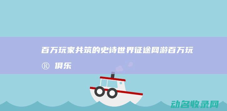 百万玩家共筑的史诗世界 征途网游 (百万玩家俱乐部)