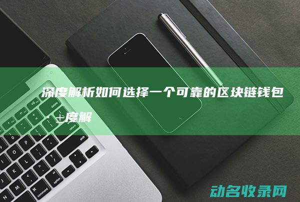 深度解析 如何选择一个可靠的区块链钱包 (深度解析如何做)