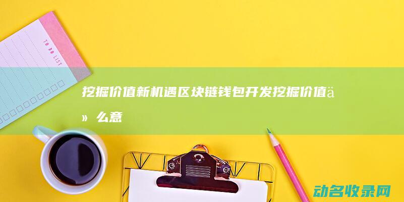 挖掘价值新机遇 区块链钱包开发 (挖掘价值什么意思)