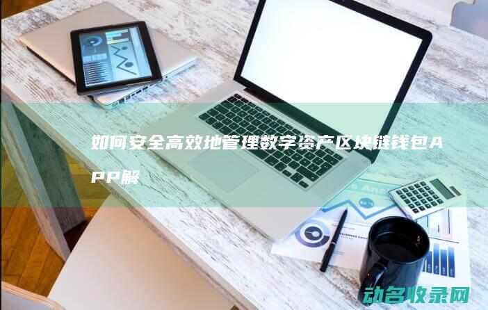如何安全高效地管理数字资产 区块链钱包APP解析 (如何安全高效开采天然气水合物)