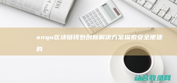 anqu区块链钱包创新解决方案 探索安全便捷的未来 (区块tv)