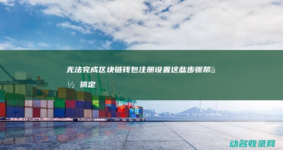 无法完成区块链钱包注册设置 这些步骤帮你搞定 (无法完成区块链怎么办)