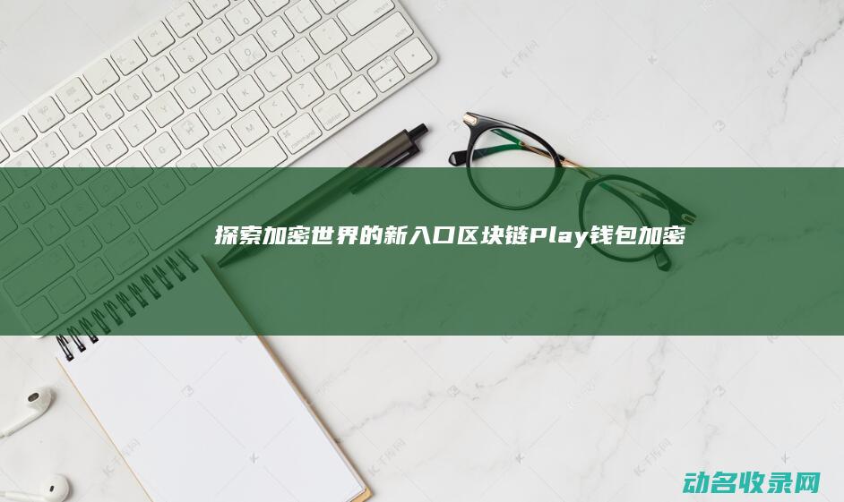探索加密世界的新入口 区块链Play钱包 (加密世界英文)